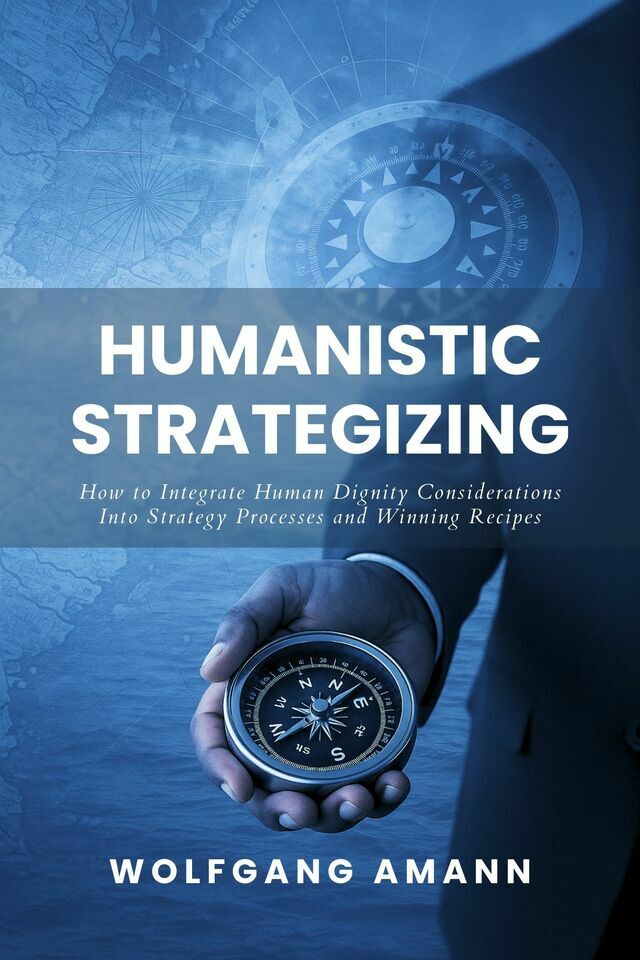 Humanistic Strategizing - How to Integrate Human Dignity Considerations Into Strategy Processes and Winning Recipes