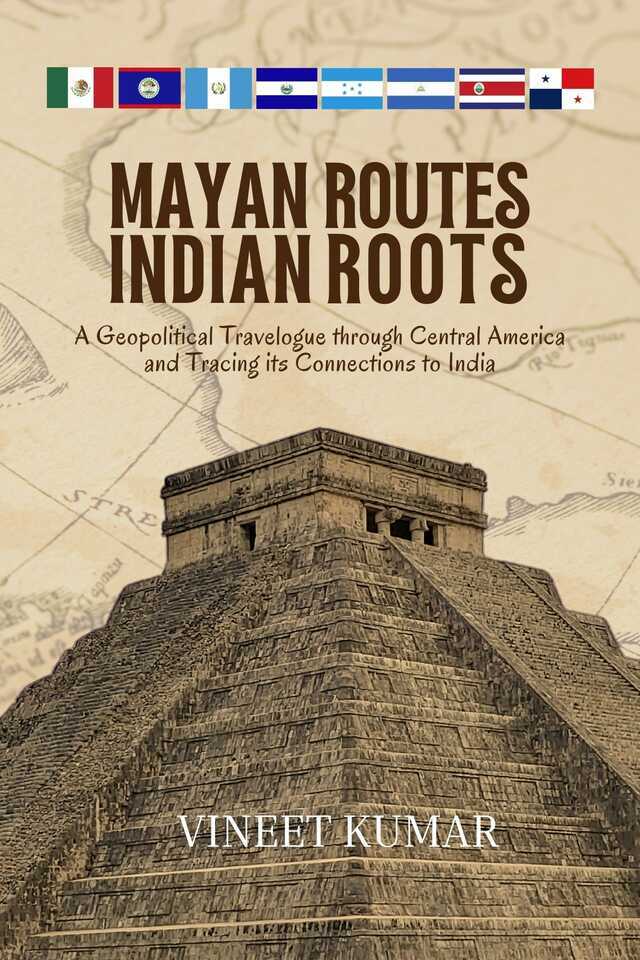 Mayan Routes Indian Roots: A Geopolitical Travelogue through Central America and Tracing its Connections to India