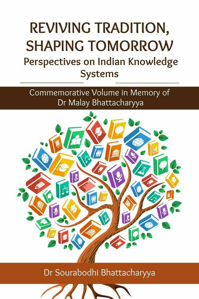 Reviving Tradition, Shaping Tomorrow: Perspectives on Indian Knowledge Systems: Commemorative Volume in Memory of Dr. Malay Bhattacharyya